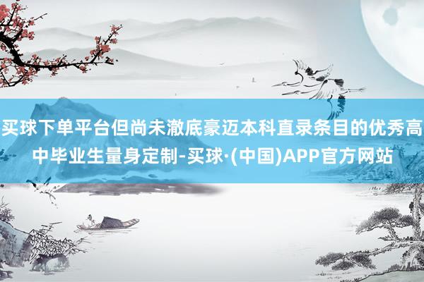 买球下单平台但尚未澈底豪迈本科直录条目的优秀高中毕业生量身定制-买球·(中国)APP官方网站