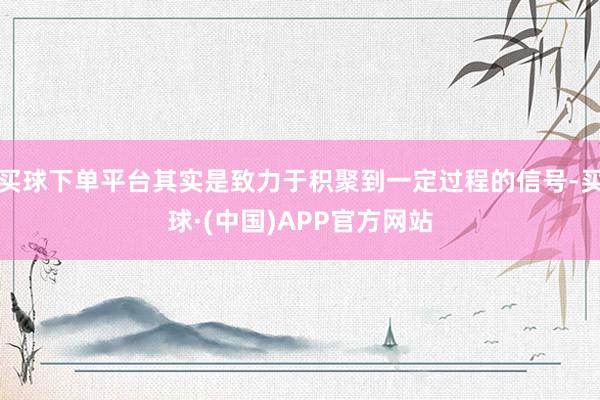 买球下单平台其实是致力于积聚到一定过程的信号-买球·(中国)APP官方网站
