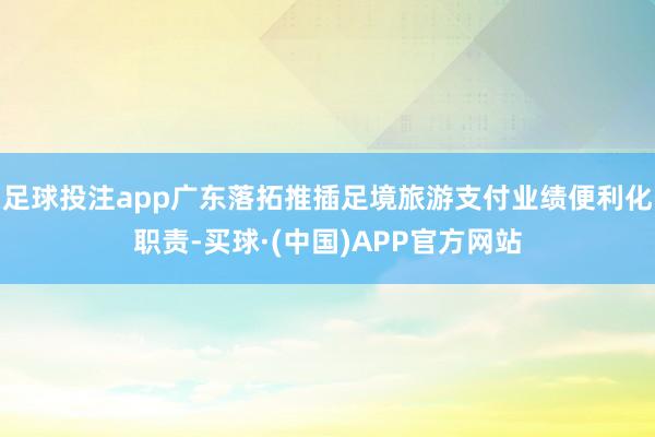 足球投注app广东落拓推插足境旅游支付业绩便利化职责-买球·(中国)APP官方网站