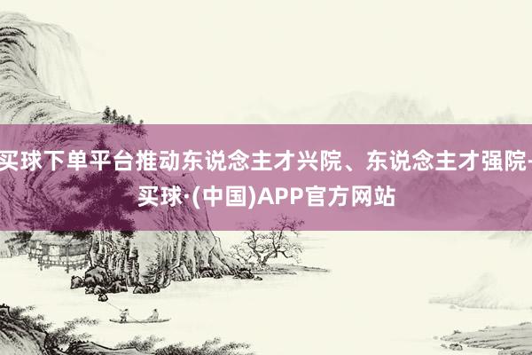 买球下单平台推动东说念主才兴院、东说念主才强院-买球·(中国)APP官方网站