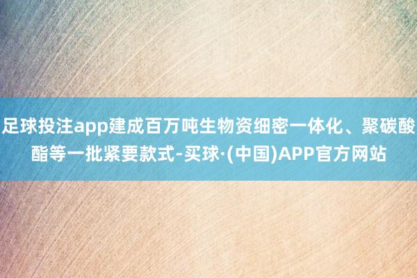 足球投注app建成百万吨生物资细密一体化、聚碳酸酯等一批紧要款式-买球·(中国)APP官方网站
