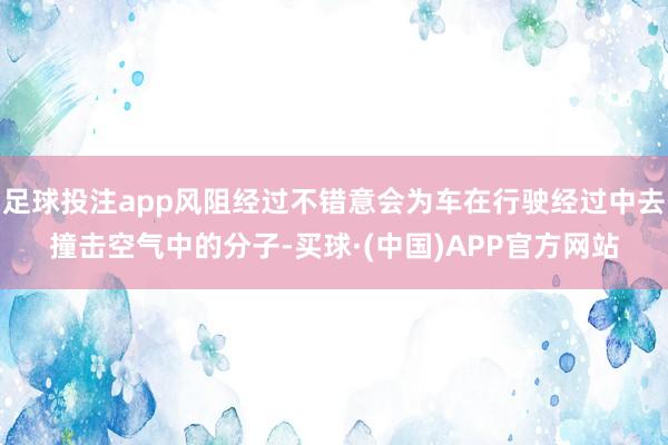 足球投注app风阻经过不错意会为车在行驶经过中去撞击空气中的分子-买球·(中国)APP官方网站