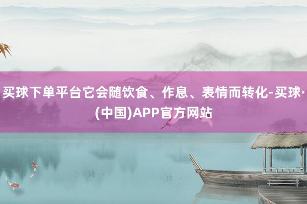 买球下单平台它会随饮食、作息、表情而转化-买球·(中国)APP官方网站