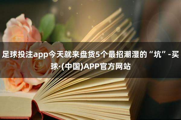 足球投注app今天就来盘货5个最招潮湿的“坑”-买球·(中国)APP官方网站