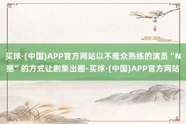 买球·(中国)APP官方网站以不雅众熟练的演员“N搭”的方式让剧集出圈-买球·(中国)APP官方网站