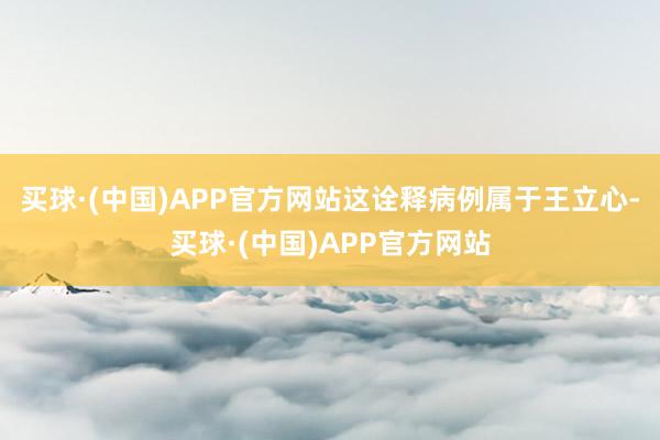 买球·(中国)APP官方网站这诠释病例属于王立心-买球·(中国)APP官方网站