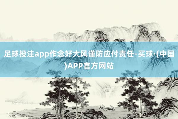 足球投注app作念好大风谨防应付责任-买球·(中国)APP官方网站