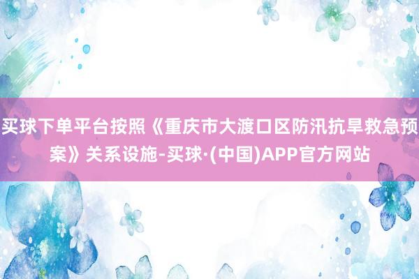 买球下单平台按照《重庆市大渡口区防汛抗旱救急预案》关系设施-买球·(中国)APP官方网站
