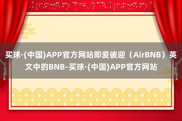 买球·(中国)APP官方网站即爱彼迎（AirBNB）英文中的BNB-买球·(中国)APP官方网站