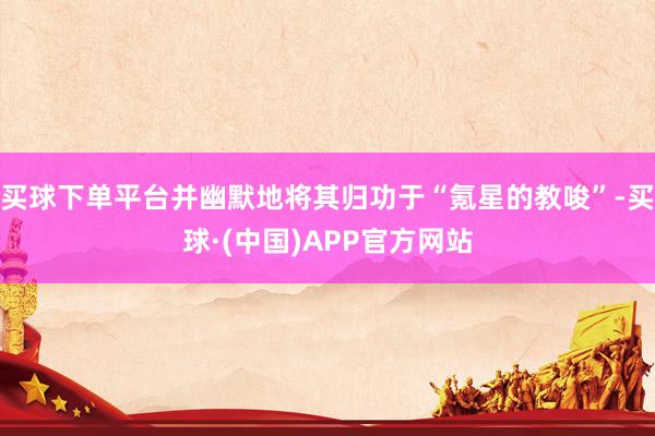 买球下单平台并幽默地将其归功于“氪星的教唆”-买球·(中国)APP官方网站
