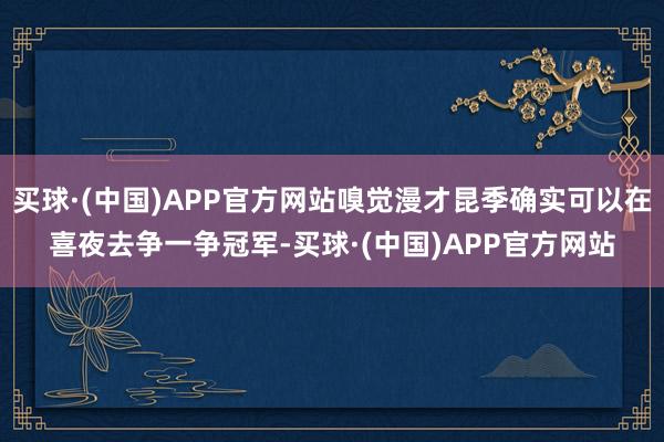 买球·(中国)APP官方网站嗅觉漫才昆季确实可以在喜夜去争一争冠军-买球·(中国)APP官方网站