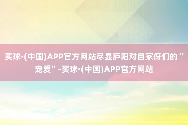 买球·(中国)APP官方网站尽显庐阳对自家伢们的“宠爱”-买球·(中国)APP官方网站