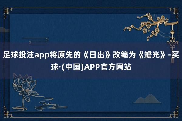 足球投注app将原先的《日出》改编为《蟾光》-买球·(中国)APP官方网站