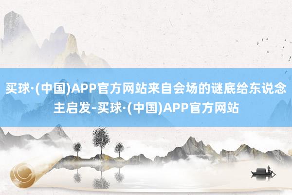 买球·(中国)APP官方网站来自会场的谜底给东说念主启发-买球·(中国)APP官方网站