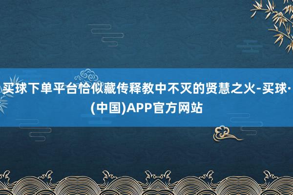 买球下单平台恰似藏传释教中不灭的贤慧之火-买球·(中国)APP官方网站