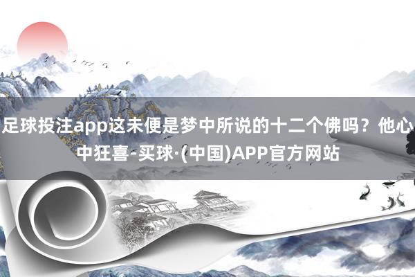 足球投注app这未便是梦中所说的十二个佛吗？他心中狂喜-买球·(中国)APP官方网站