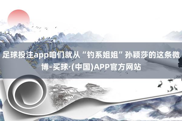 足球投注app咱们就从“钓系姐姐”孙颖莎的这条微博-买球·(中国)APP官方网站