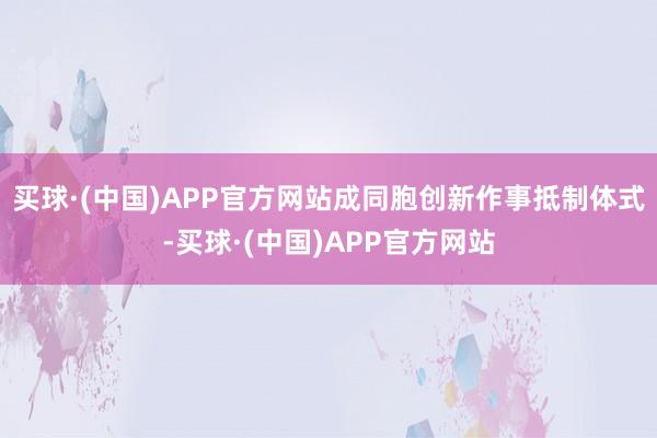 买球·(中国)APP官方网站成同胞创新作事抵制体式-买球·(中国)APP官方网站