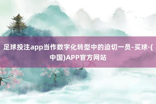 足球投注app当作数字化转型中的迫切一员-买球·(中国)APP官方网站