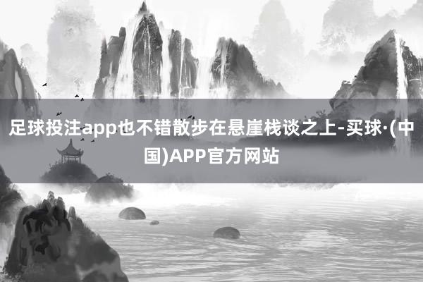 足球投注app也不错散步在悬崖栈谈之上-买球·(中国)APP官方网站