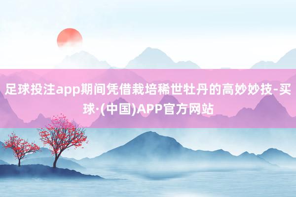 足球投注app期间凭借栽培稀世牡丹的高妙妙技-买球·(中国)APP官方网站