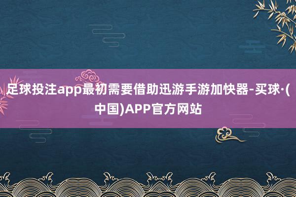 足球投注app最初需要借助迅游手游加快器-买球·(中国)APP官方网站