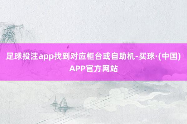 足球投注app找到对应柜台或自助机-买球·(中国)APP官方网站