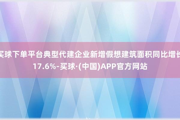 买球下单平台典型代建企业新增假想建筑面积同比增长17.6%-买球·(中国)APP官方网站