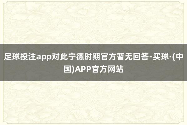 足球投注app对此宁德时期官方暂无回答-买球·(中国)APP官方网站