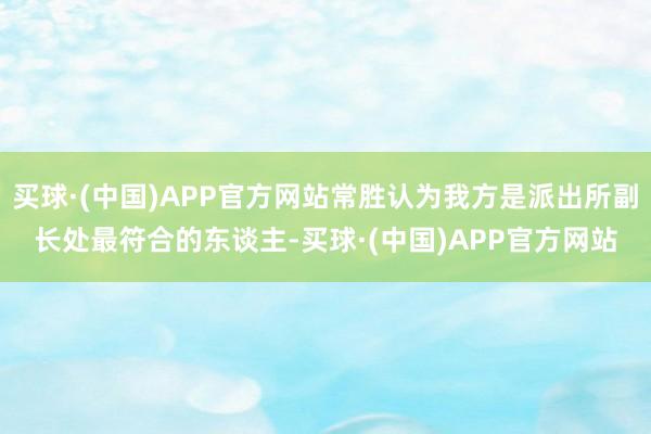 买球·(中国)APP官方网站常胜认为我方是派出所副长处最符合的东谈主-买球·(中国)APP官方网站