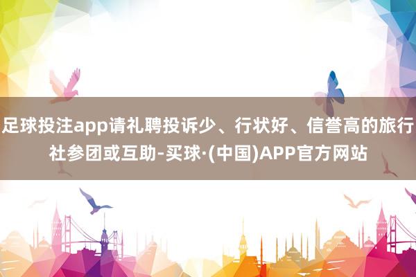 足球投注app请礼聘投诉少、行状好、信誉高的旅行社参团或互助-买球·(中国)APP官方网站