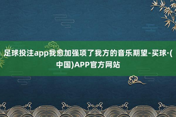 足球投注app我愈加强项了我方的音乐期望-买球·(中国)APP官方网站
