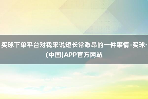 买球下单平台对我来说短长常激昂的一件事情-买球·(中国)APP官方网站