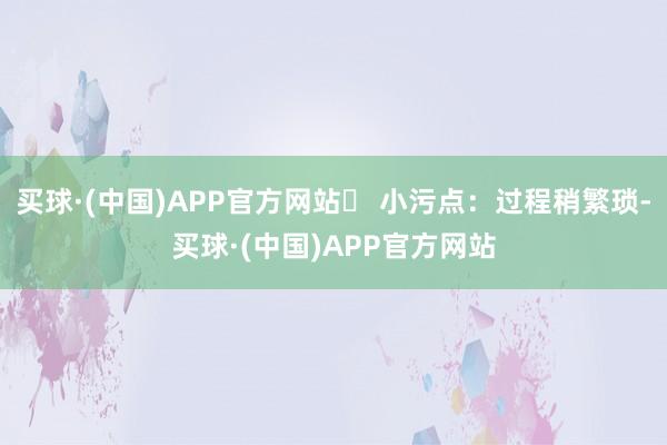 买球·(中国)APP官方网站❌ 小污点：过程稍繁琐-买球·(中国)APP官方网站