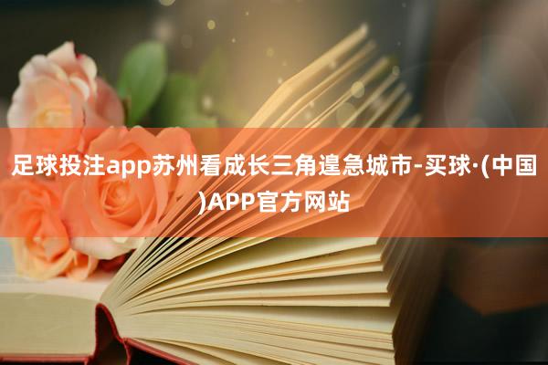 足球投注app苏州看成长三角遑急城市-买球·(中国)APP官方网站