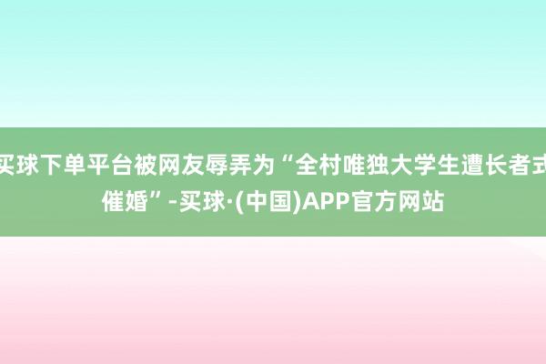 买球下单平台被网友辱弄为“全村唯独大学生遭长者式催婚”-买球·(中国)APP官方网站
