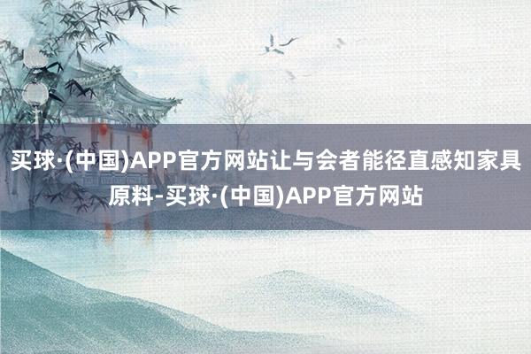 买球·(中国)APP官方网站让与会者能径直感知家具原料-买球·(中国)APP官方网站
