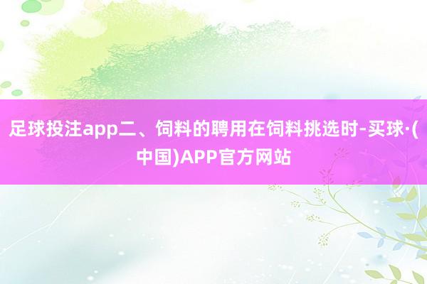 足球投注app二、饲料的聘用在饲料挑选时-买球·(中国)APP官方网站