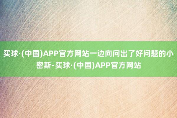 买球·(中国)APP官方网站一边向问出了好问题的小密斯-买球·(中国)APP官方网站