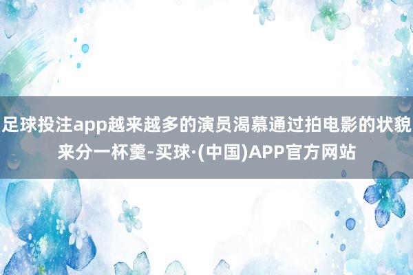 足球投注app越来越多的演员渴慕通过拍电影的状貌来分一杯羹-买球·(中国)APP官方网站