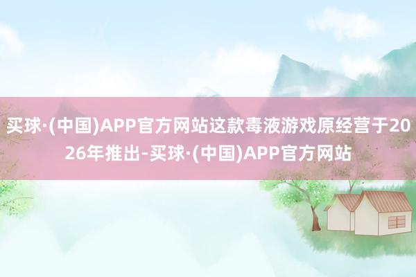 买球·(中国)APP官方网站这款毒液游戏原经营于2026年推出-买球·(中国)APP官方网站