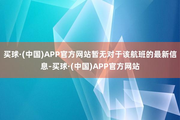 买球·(中国)APP官方网站暂无对于该航班的最新信息-买球·(中国)APP官方网站