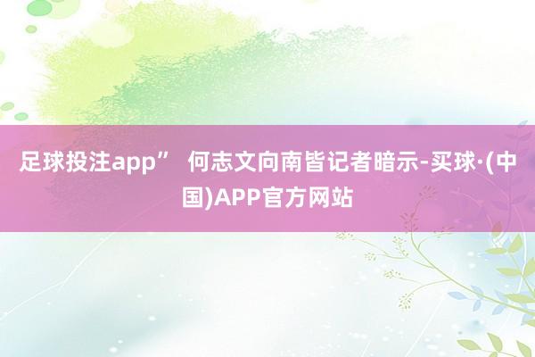 足球投注app”  何志文向南皆记者暗示-买球·(中国)APP官方网站