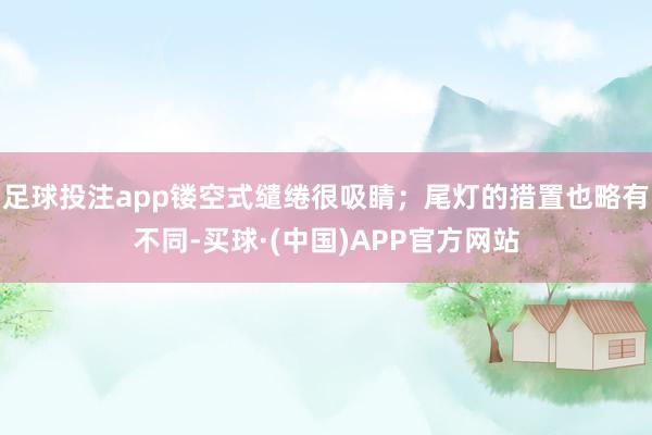 足球投注app镂空式缱绻很吸睛；尾灯的措置也略有不同-买球·(中国)APP官方网站