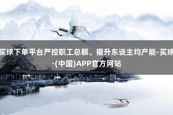 买球下单平台严控职工总额、擢升东谈主均产能-买球·(中国)APP官方网站