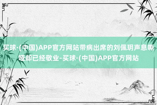 买球·(中国)APP官方网站带病出席的刘佩玥声息嘶哑却已经敬业-买球·(中国)APP官方网站