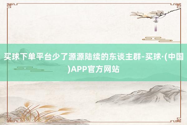 买球下单平台少了源源陆续的东谈主群-买球·(中国)APP官方网站