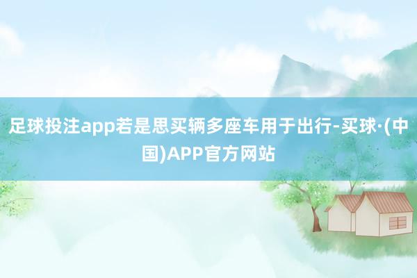 足球投注app若是思买辆多座车用于出行-买球·(中国)APP官方网站