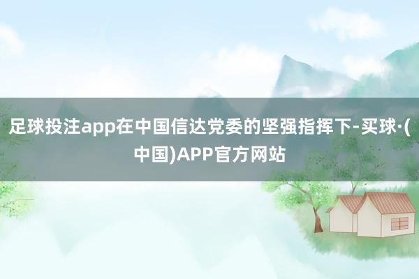 足球投注app在中国信达党委的坚强指挥下-买球·(中国)APP官方网站