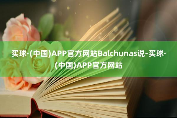 买球·(中国)APP官方网站　　Balchunas说-买球·(中国)APP官方网站